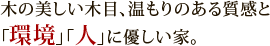 木の美しい木目、温もりのある質感と「環境」「人」に優しい家。